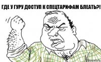 где у гуру доступ к спецтарифам блеать?!