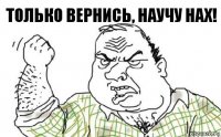 Только вернись, научу нах!