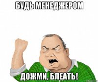 будь менеджером дожми, блеать!