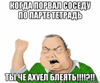 когда порвал соседу по парте тетрадь ты че ахуел блеять!!!!?!!