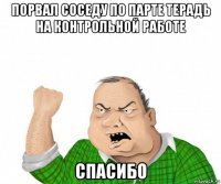 порвал соседу по парте терадь на контрольной работе спасибо