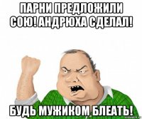 парни предложили сою! андрюха сделал! будь мужиком блеать!