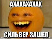 ахахахахах сильвер зашел