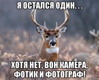 я остался один. . . хотя нет, вон камера, фотик и фотограф!