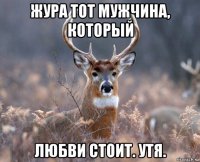 жура тот мужчина, который любви стоит. утя.