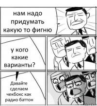 нам надо придумать какую то фигню у кого какие варианты? Давайте сделаем чекбокс как радио баттон