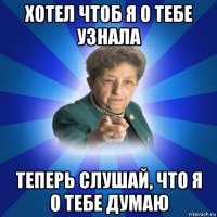 хотел чтоб я о тебе узнала теперь слушай, что я о тебе думаю