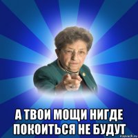  а твои мощи нигде покоиться не будут