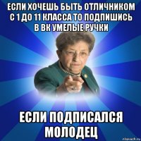 если хочешь быть отличником с 1 до 11 класса то подпишись в вк умелые ручки если подписался молодец