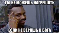 ты не можешь нагрешить если не веришь в бога