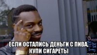  если остались деньги с пива, купи сигареты