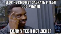 егор не сможет забрать у тебя 500 рублей если у тебя нет денег