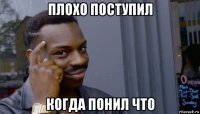 плохо поступил когда понил что