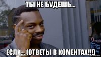 ты не будешь... если... (ответы в коментах!!!)