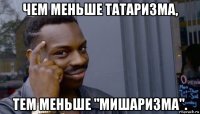 чем меньше татаризма, тем меньше "мишаризма".