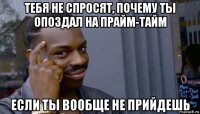 тебя не спросят, почему ты опоздал на прайм-тайм если ты вообще не прийдешь