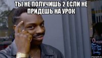 ты не получишь 2 если не придешь на урок 