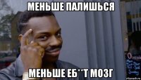 меньше палишься меньше еб**т мозг