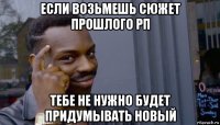 если возьмешь сюжет прошлого рп тебе не нужно будет придумывать новый