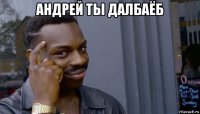 андрей ты далбаёб 