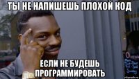 ты не напишешь плохой код если не будешь программировать