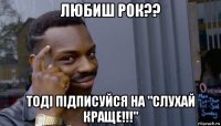 любиш рок?? тоді підписуйся на "слухай краще!!!"