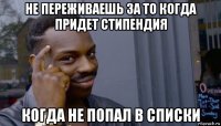 не переживаешь за то когда придет стипендия когда не попал в списки