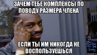 зачем тебе комплексы по поводу размера члена если ты им никогда не воспользуешься