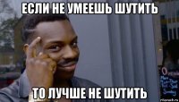 если не умеешь шутить то лучше не шутить