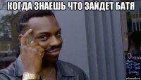 когда знаешь что зайдет батя 