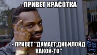 - привет красотка - привет "думает:дибилойд какой-то"