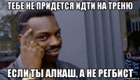 тебе не придется идти на треню если ты алкаш, а не регбист