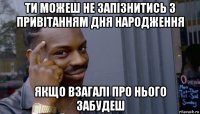 ти можеш не запізнитись з привітанням дня народження якщо взагалі про нього забудеш