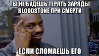 ты не будешь терять заряды bloodstone при смерти если сломаешь его