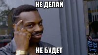 не делай не будет