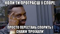 коли ти програєш у спорі, просто перестань спорить і скажи 'проїхали'