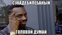 сукадебилебаный головой думай