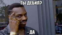 ты дебил? - да