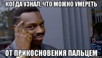 когда узнал, что можно умереть от прикосновения пальцем