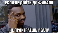 если не дойти до финала не проиграешь реалу