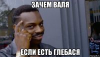 зачем валя если есть глебася