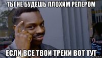 ты не будешь плохим репером если все твои треки вот тут