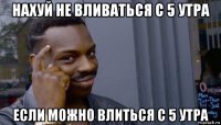 нахуй не вливаться с 5 утра если можно влиться с 5 утра