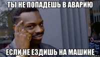 ты не попадешь в аварию если не ездишь на машине