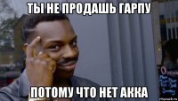 ты не продашь гарпу потому что нет акка