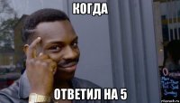 когда ответил на 5