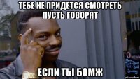 тебе не придется смотреть пусть говорят если ты бомж