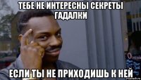 тебе не интересны секреты гадалки если ты не приходишь к ней