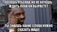 хочешь ребенка, но не хочешь ждать пока он вырастет ты знаешь какие слова нужно сказать маше