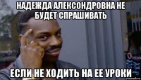 надежда алексондровна не будет спрашивать если не ходить на ее уроки